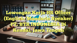 Lowongan Kerja HR Officer (English/Mandarin Speaker) PT. BTR INDONESIA Di Kendal, Jawa Tengah