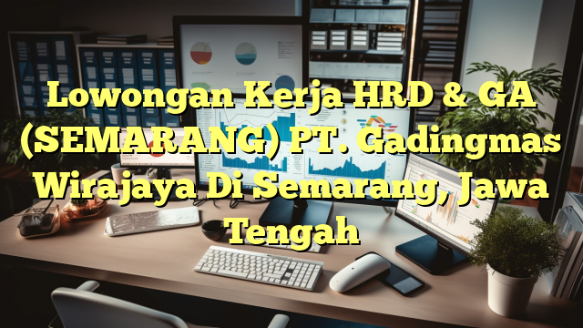 Lowongan Kerja HRD & GA (SEMARANG) PT. Gadingmas Wirajaya Di Semarang, Jawa Tengah