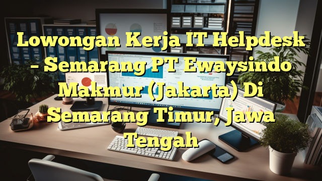 Lowongan Kerja IT Helpdesk – Semarang PT Ewaysindo Makmur (Jakarta) Di Semarang Timur, Jawa Tengah