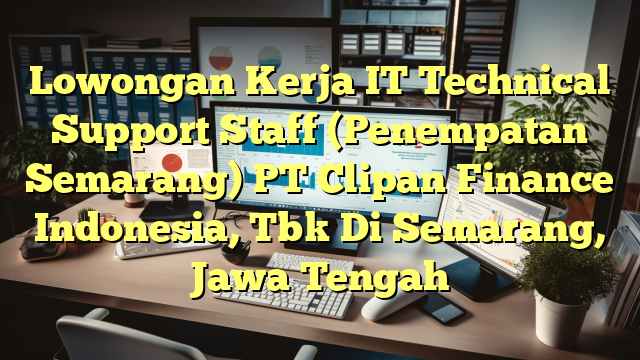 Lowongan Kerja IT Technical Support Staff (Penempatan Semarang) PT Clipan Finance Indonesia, Tbk Di Semarang, Jawa Tengah