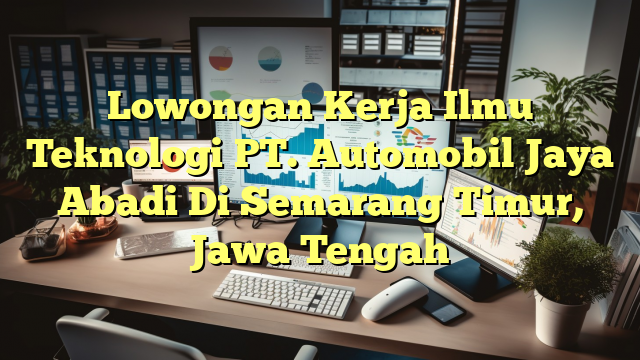 Lowongan Kerja Ilmu Teknologi PT. Automobil Jaya Abadi Di Semarang Timur, Jawa Tengah