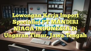 Lowongan Kerja Import Specialist PT MANDIRI NIAGA INDONESIA Di Ungaran Timur, Jawa Tengah