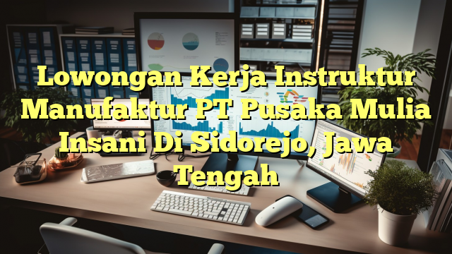 Lowongan Kerja Instruktur Manufaktur PT Pusaka Mulia Insani Di Sidorejo, Jawa Tengah