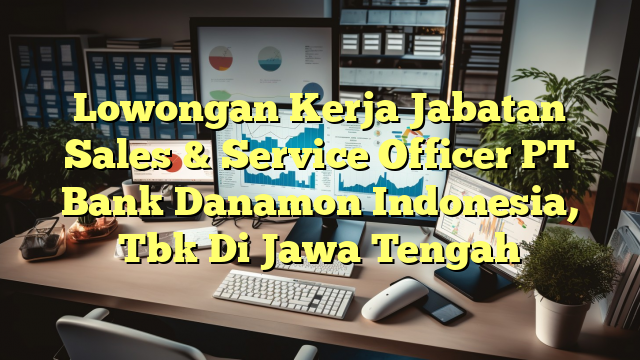 Lowongan Kerja Jabatan Sales & Service Officer PT Bank Danamon Indonesia, Tbk Di Jawa Tengah