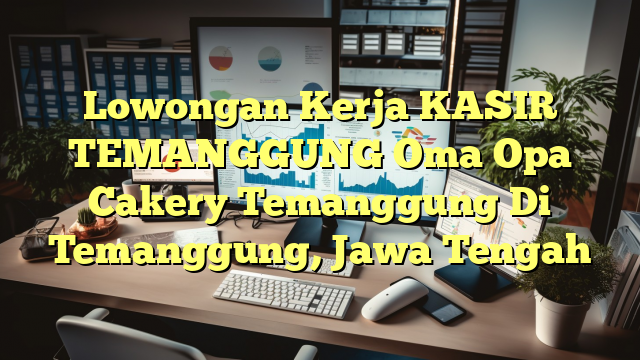 Lowongan Kerja KASIR TEMANGGUNG Oma Opa Cakery Temanggung Di Temanggung, Jawa Tengah