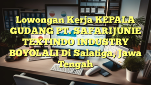 Lowongan Kerja KEPALA GUDANG PT. SAFARIJUNIE TEXTINDO INDUSTRY BOYOLALI Di Salatiga, Jawa Tengah