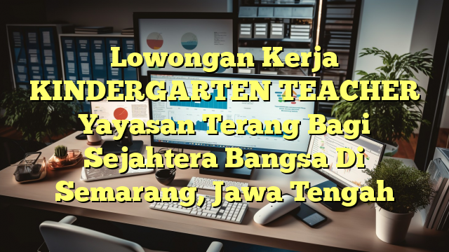 Lowongan Kerja KINDERGARTEN TEACHER Yayasan Terang Bagi Sejahtera Bangsa Di Semarang, Jawa Tengah