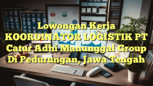 Lowongan Kerja KOORDINATOR LOGISTIK PT Catur Adhi Manunggal Group Di Pedurungan, Jawa Tengah