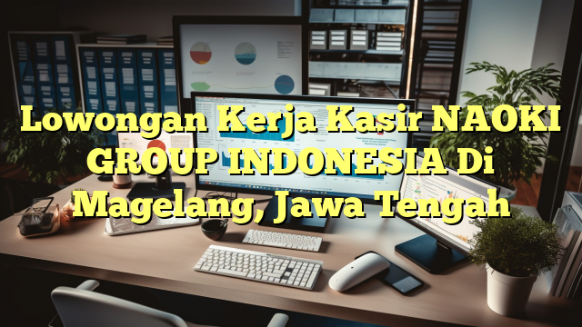 Lowongan Kerja Kasir NAOKI GROUP INDONESIA Di Magelang, Jawa Tengah