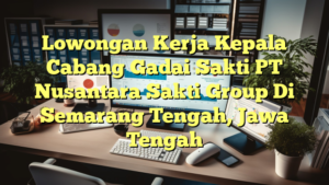 Lowongan Kerja Kepala Cabang Gadai Sakti PT Nusantara Sakti Group Di Semarang Tengah, Jawa Tengah