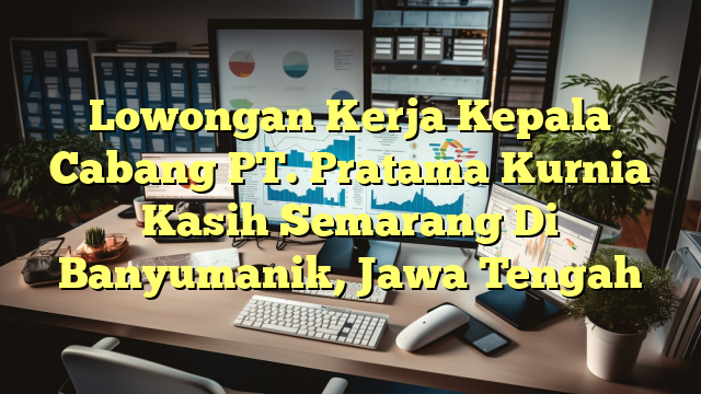 Lowongan Kerja Kepala Cabang PT. Pratama Kurnia Kasih Semarang Di Banyumanik, Jawa Tengah