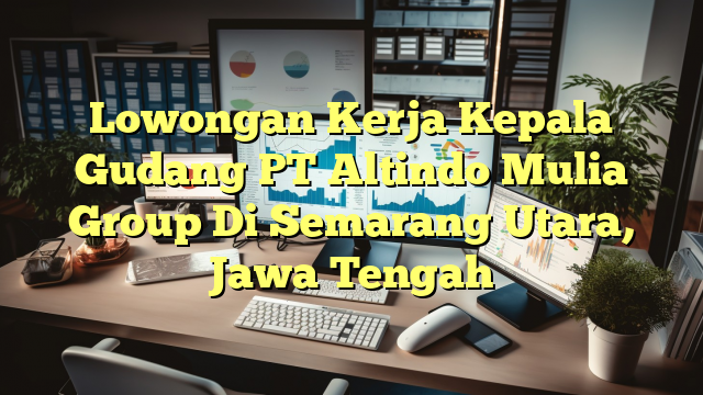 Lowongan Kerja Kepala Gudang PT Altindo Mulia Group Di Semarang Utara, Jawa Tengah