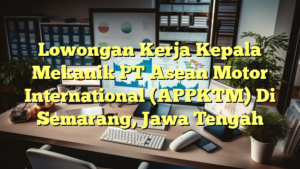 Lowongan Kerja Kepala Mekanik PT Asean Motor International (APPKTM) Di Semarang, Jawa Tengah