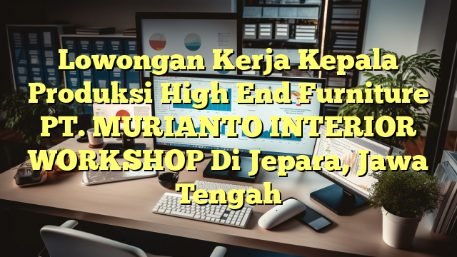 Lowongan Kerja Kepala Produksi High End Furniture PT. MURIANTO INTERIOR WORKSHOP Di Jepara, Jawa Tengah