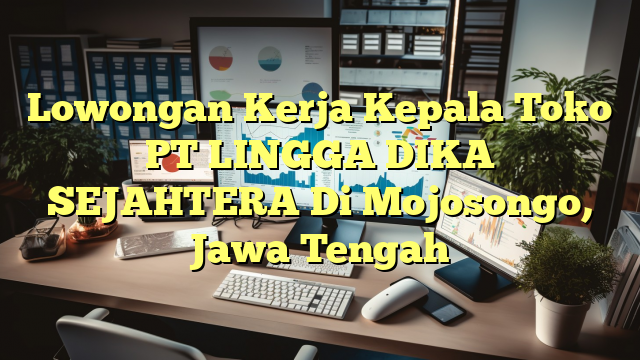 Lowongan Kerja Kepala Toko PT LINGGA DIKA SEJAHTERA Di Mojosongo, Jawa Tengah