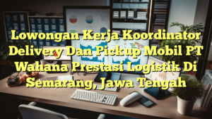 Lowongan Kerja Koordinator Delivery Dan Pickup Mobil PT Wahana Prestasi Logistik Di Semarang, Jawa Tengah