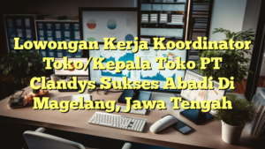 Lowongan Kerja Koordinator Toko/Kepala Toko PT Clandys Sukses Abadi Di Magelang, Jawa Tengah