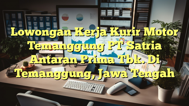 Lowongan Kerja Kurir Motor Temanggung PT Satria Antaran Prima Tbk. Di Temanggung, Jawa Tengah