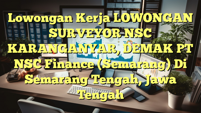 Lowongan Kerja LOWONGAN SURVEYOR NSC KARANGANYAR, DEMAK PT NSC Finance (Semarang) Di Semarang Tengah, Jawa Tengah