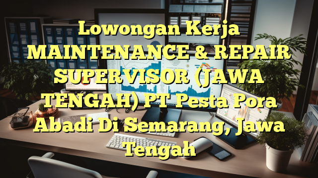 Lowongan Kerja MAINTENANCE & REPAIR SUPERVISOR (JAWA TENGAH) PT Pesta Pora Abadi Di Semarang, Jawa Tengah