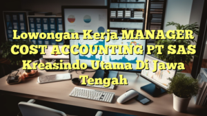 Lowongan Kerja MANAGER COST ACCOUNTING PT SAS Kreasindo Utama Di Jawa Tengah