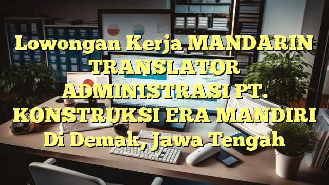 Lowongan Kerja MANDARIN TRANSLATOR ADMINISTRASI PT. KONSTRUKSI ERA MANDIRI Di Demak, Jawa Tengah