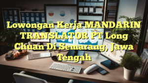 Lowongan Kerja MANDARIN TRANSLATOR PT Long Chuan Di Semarang, Jawa Tengah