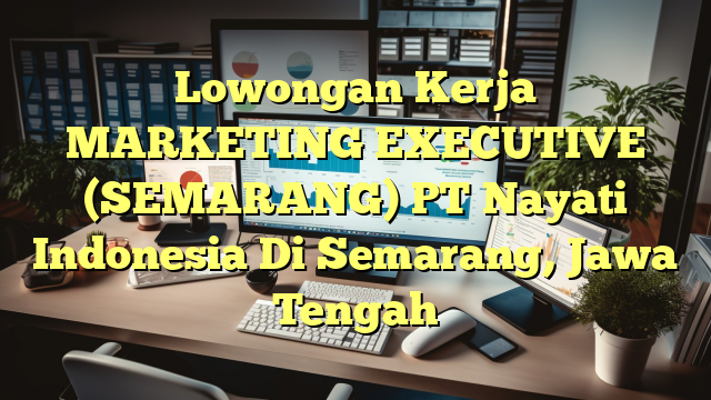 Lowongan Kerja MARKETING EXECUTIVE (SEMARANG) PT Nayati Indonesia Di Semarang, Jawa Tengah