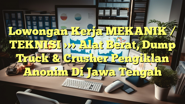 Lowongan Kerja MEKANIK / TEKNISI >>> Alat Berat, Dump Truck & Crusher Pengiklan Anonim Di Jawa Tengah