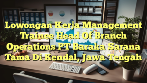 Lowongan Kerja Management Trainee Head Of Branch Operations PT Baraka Sarana Tama Di Kendal, Jawa Tengah