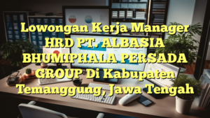 Lowongan Kerja Manager HRD PT. ALBASIA BHUMIPHALA PERSADA GROUP Di Kabupaten Temanggung, Jawa Tengah