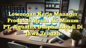 Lowongan Kerja Manager Produksi Mesin Air Minum PT. Aqualux Duspha Abadi Di Jawa Tengah