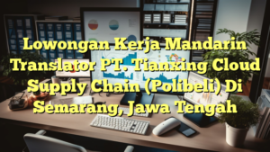 Lowongan Kerja Mandarin Translator PT. Tianxing Cloud Supply Chain (Polibeli) Di Semarang, Jawa Tengah