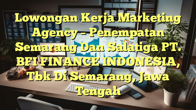 Lowongan Kerja Marketing Agency – Penempatan Semarang Dan Salatiga PT. BFI FINANCE INDONESIA, Tbk Di Semarang, Jawa Tengah