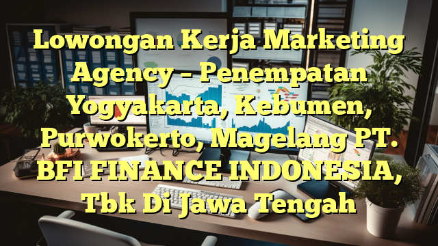 Lowongan Kerja Marketing Agency – Penempatan Yogyakarta, Kebumen, Purwokerto, Magelang PT. BFI FINANCE INDONESIA, Tbk Di Jawa Tengah