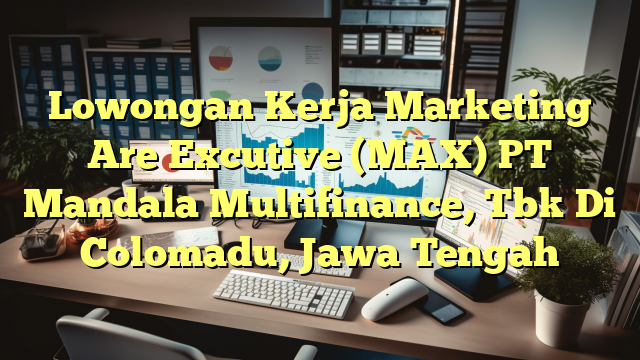 Lowongan Kerja Marketing Are Excutive (MAX) PT Mandala Multifinance, Tbk Di Colomadu, Jawa Tengah