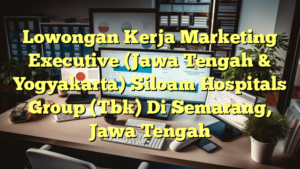 Lowongan Kerja Marketing Executive (Jawa Tengah & Yogyakarta) Siloam Hospitals Group (Tbk) Di Semarang, Jawa Tengah