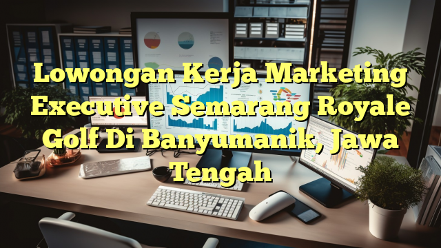 Lowongan Kerja Marketing Executive Semarang Royale Golf Di Banyumanik, Jawa Tengah