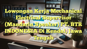 Lowongan Kerja Mechanical Electrical Supervisor (Mandarin Speaker) PT. BTR INDONESIA Di Kendal, Jawa Tengah