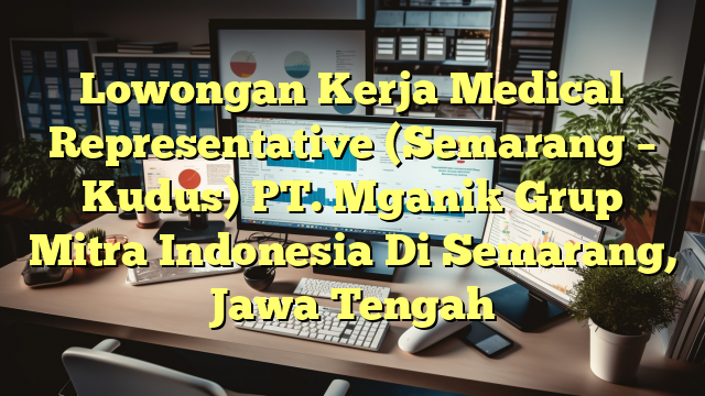 Lowongan Kerja Medical Representative (Semarang – Kudus) PT. Mganik Grup Mitra Indonesia Di Semarang, Jawa Tengah