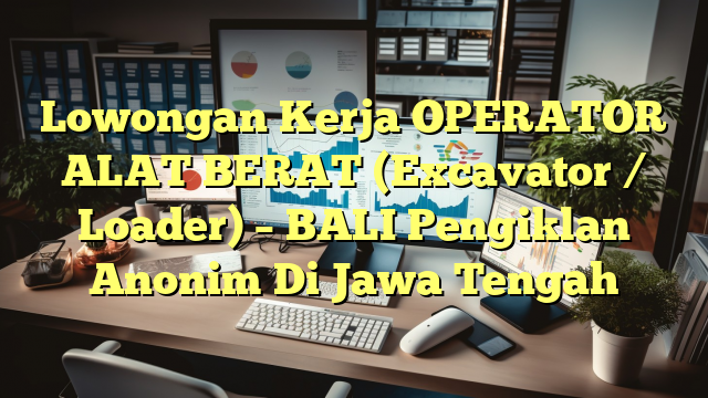 Lowongan Kerja OPERATOR ALAT BERAT (Excavator / Loader) – BALI Pengiklan Anonim Di Jawa Tengah