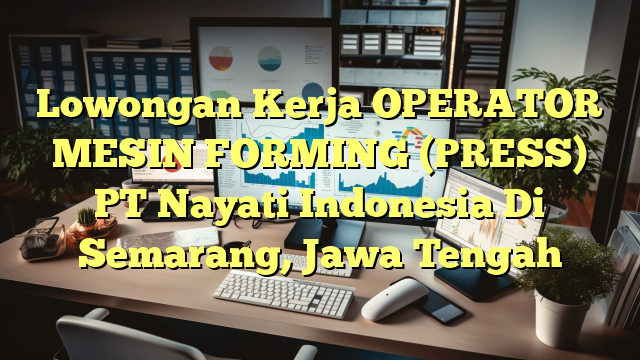 Lowongan Kerja OPERATOR MESIN FORMING (PRESS) PT Nayati Indonesia Di Semarang, Jawa Tengah