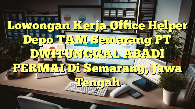 Lowongan Kerja Office Helper Depo TAM Semarang PT DWITUNGGAL ABADI PERMAI Di Semarang, Jawa Tengah