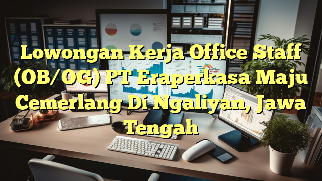 Lowongan Kerja Office Staff (OB/OG) PT Eraperkasa Maju Cemerlang Di Ngaliyan, Jawa Tengah