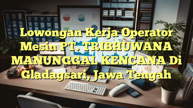 Lowongan Kerja Operator Mesin PT. TRIBHUWANA MANUNGGAL KENCANA Di Gladagsari, Jawa Tengah