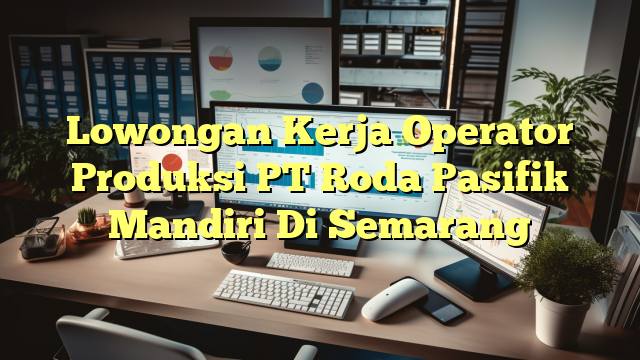 Lowongan Kerja Operator Produksi PT Roda Pasifik Mandiri Di Semarang