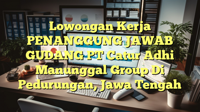 Lowongan Kerja PENANGGUNG JAWAB GUDANG PT Catur Adhi Manunggal Group Di Pedurungan, Jawa Tengah