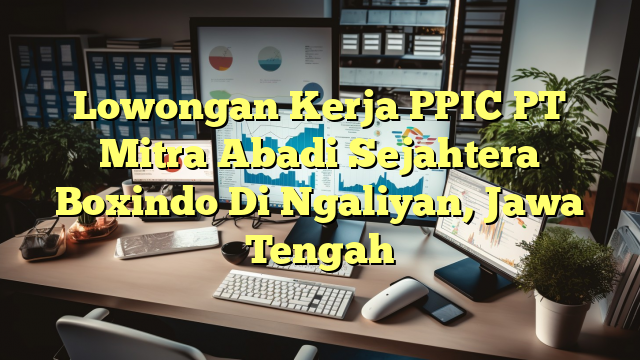 Lowongan Kerja PPIC PT Mitra Abadi Sejahtera Boxindo Di Ngaliyan, Jawa Tengah