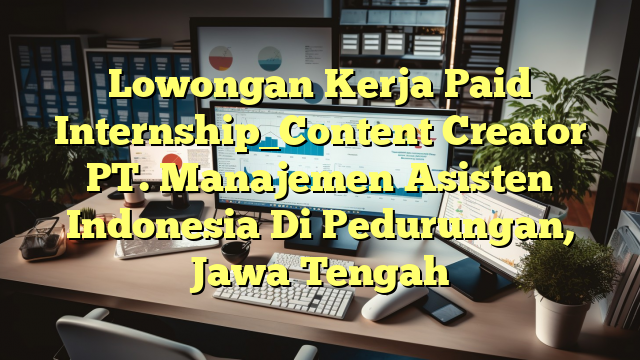 Lowongan Kerja Paid Internship_Content Creator PT. Manajemen  Asisten Indonesia Di Pedurungan, Jawa Tengah