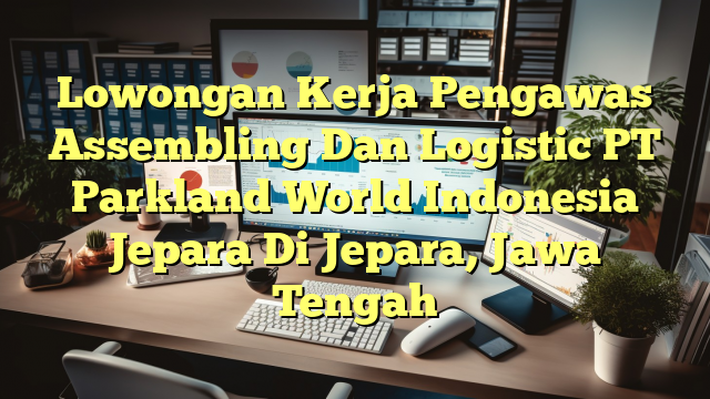 Lowongan Kerja Pengawas Assembling Dan Logistic PT Parkland World Indonesia Jepara Di Jepara, Jawa Tengah